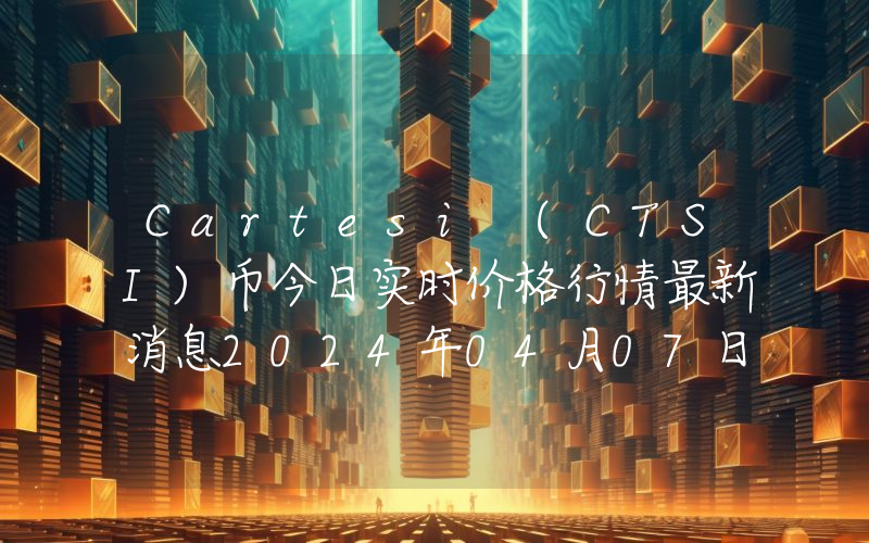 Cartesi (CTSI)币今日实时价格行情最新消息2024年04月07日
