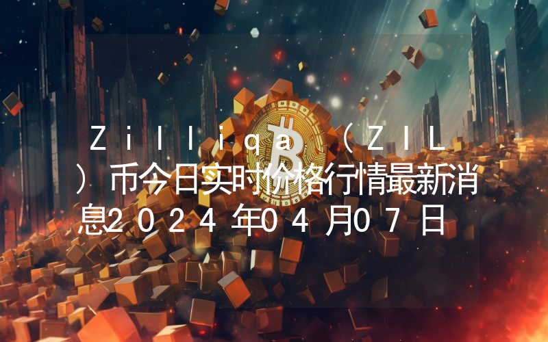 Zilliqa (ZIL)币今日实时价格行情最新消息2024年04月07日