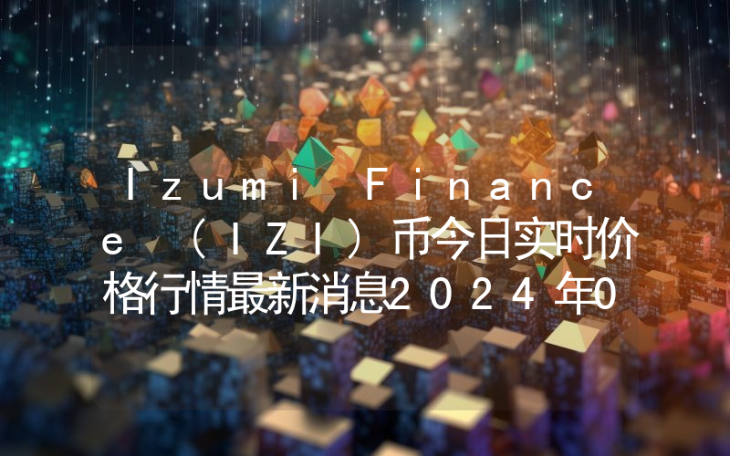Izumi Finance (IZI)币今日实时价格行情最新消息2024年04月07日