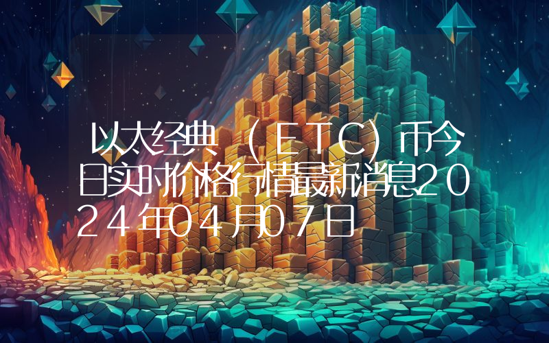 以太经典 (ETC)币今日实时价格行情最新消息2024年04月07日
