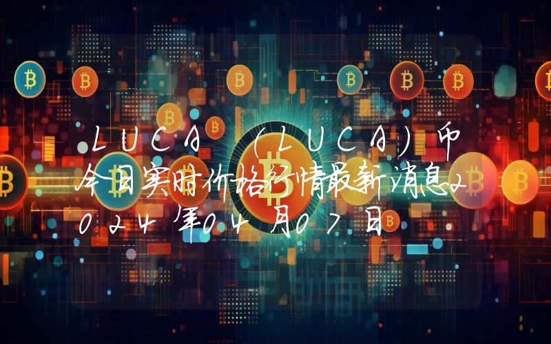 LUCA (LUCA)币今日实时价格行情最新消息2024年04月07日