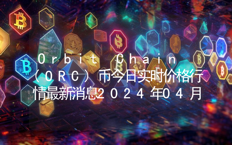 Orbit Chain (ORC)币今日实时价格行情最新消息2024年04月07日