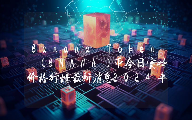 Banana Token (BNANA)币今日实时价格行情最新消息2024年04月07日