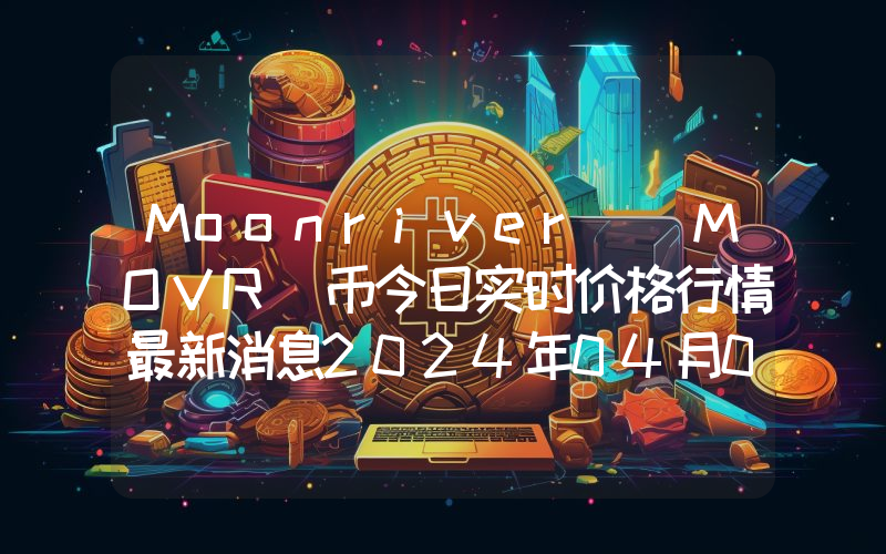 Moonriver (MOVR)币今日实时价格行情最新消息2024年04月07日