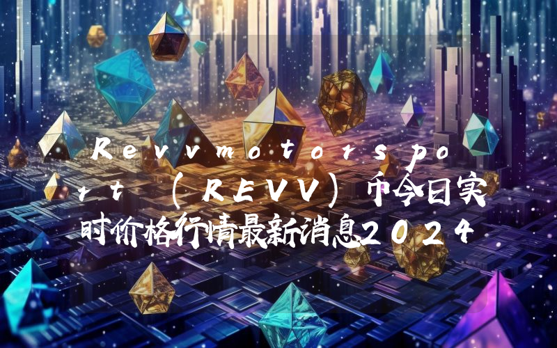 Revvmotorsport (REVV)币今日实时价格行情最新消息2024年04月07日