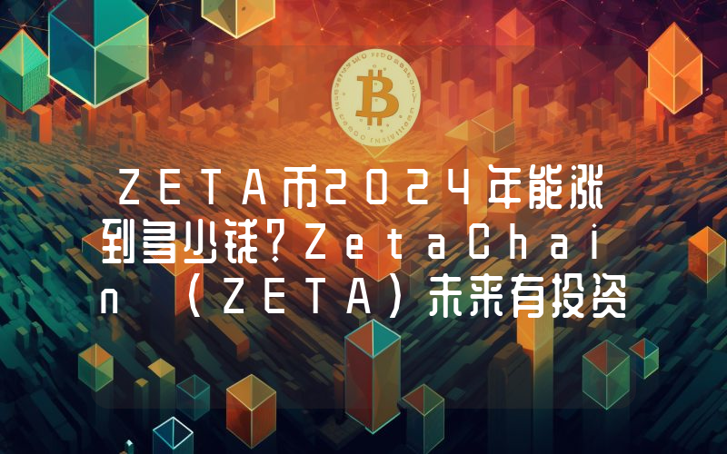 ZETA币2024年能涨到多少钱？ZetaChain (ZETA)未来有投资价值吗？