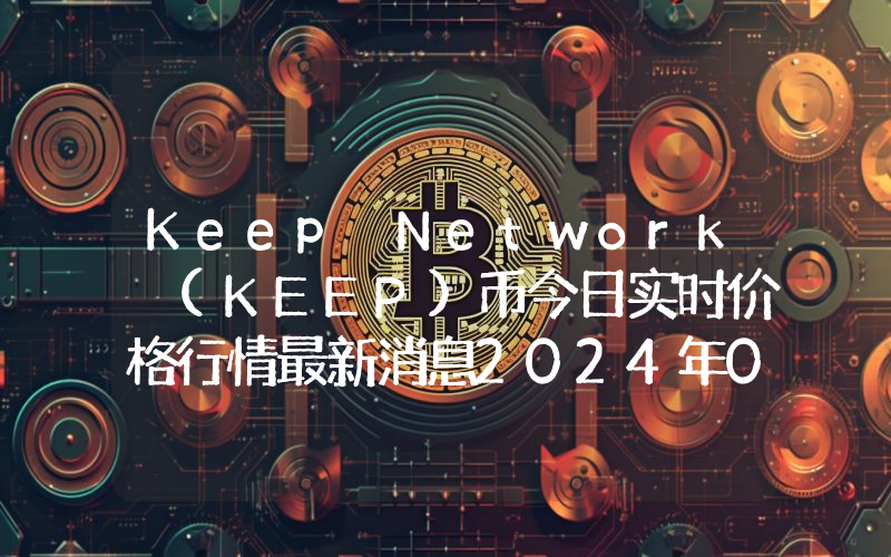 Keep Network (KEEP)币今日实时价格行情最新消息2024年04月07日