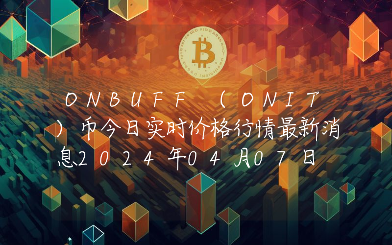 ONBUFF (ONIT)币今日实时价格行情最新消息2024年04月07日