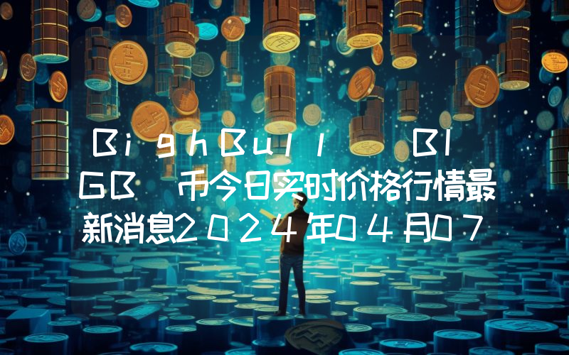 BighBull (BIGB)币今日实时价格行情最新消息2024年04月07日