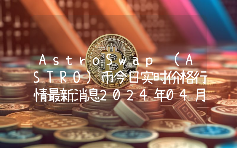 AstroSwap (ASTRO)币今日实时价格行情最新消息2024年04月07日
