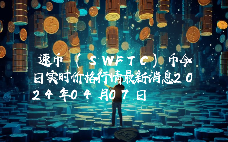 速币 (SWFTC)币今日实时价格行情最新消息2024年04月07日