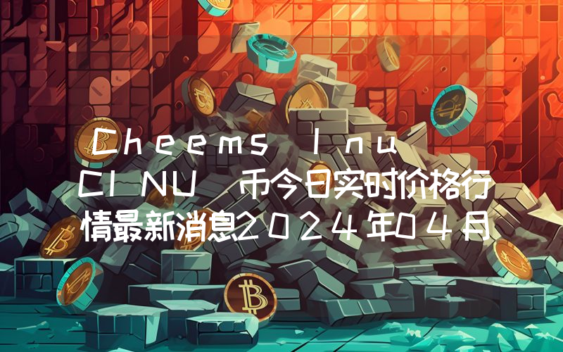 Cheems Inu (CINU)币今日实时价格行情最新消息2024年04月07日