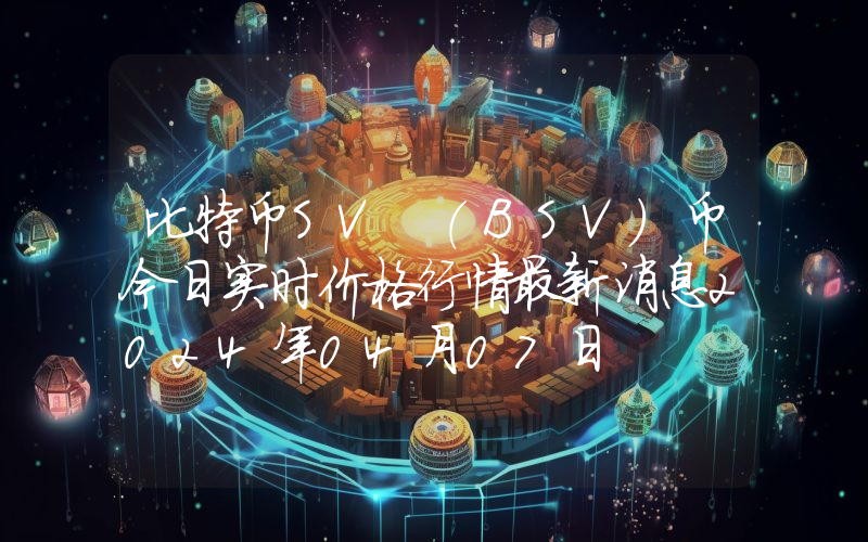 比特币SV (BSV)币今日实时价格行情最新消息2024年04月07日