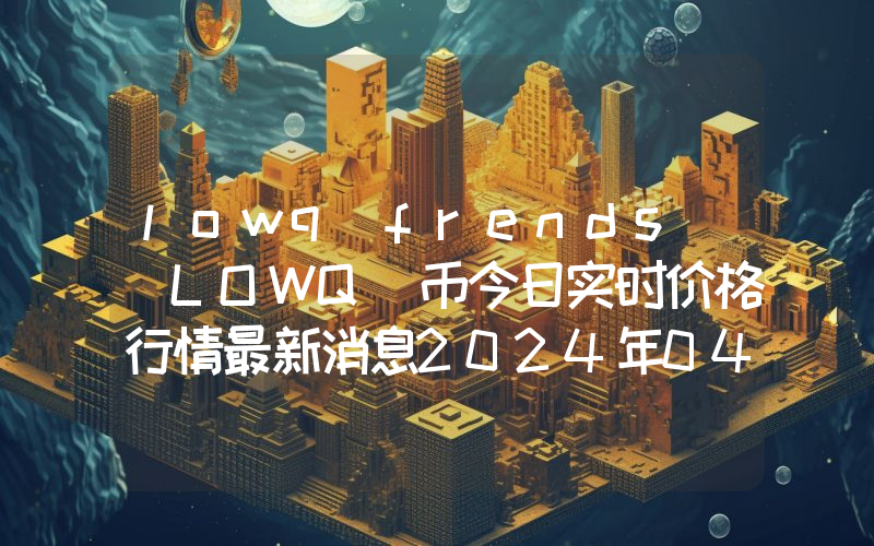 lowq frends (LOWQ)币今日实时价格行情最新消息2024年04月07日