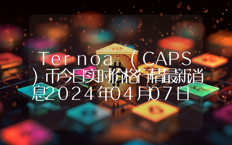 Ternoa (CAPS)币今日实时价格行情最新消息2024年04月07日