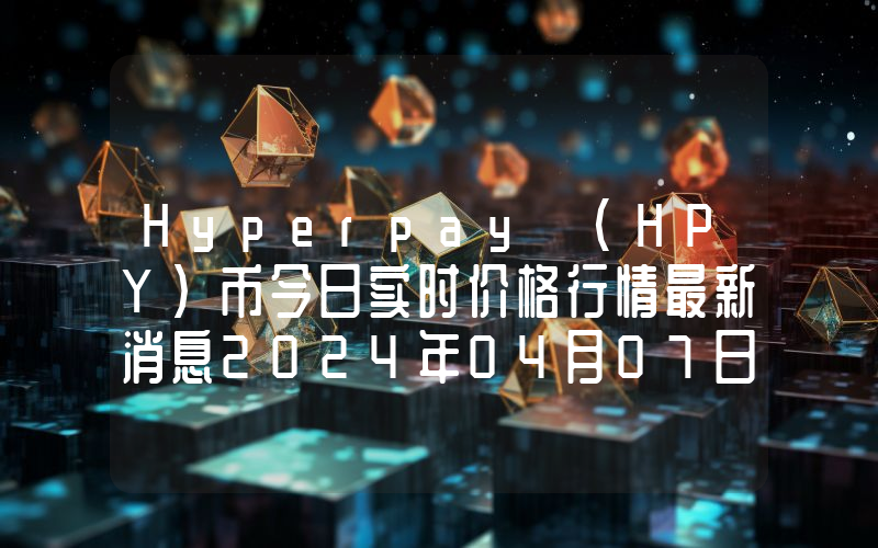 Hyperpay (HPY)币今日实时价格行情最新消息2024年04月07日