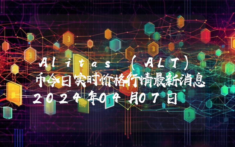 Alitas (ALT)币今日实时价格行情最新消息2024年04月07日