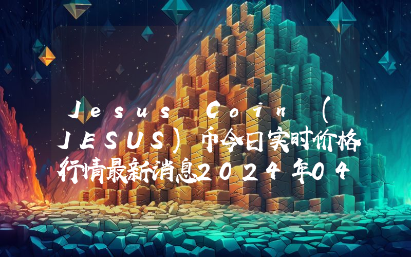 Jesus Coin (JESUS)币今日实时价格行情最新消息2024年04月07日