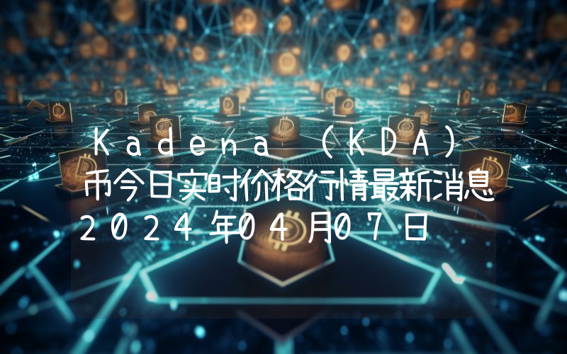 Kadena (KDA)币今日实时价格行情最新消息2024年04月07日