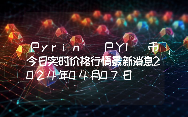 Pyrin (PYI)币今日实时价格行情最新消息2024年04月07日