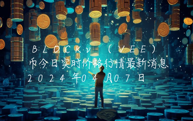 BLOCKv (VEE)币今日实时价格行情最新消息2024年04月07日