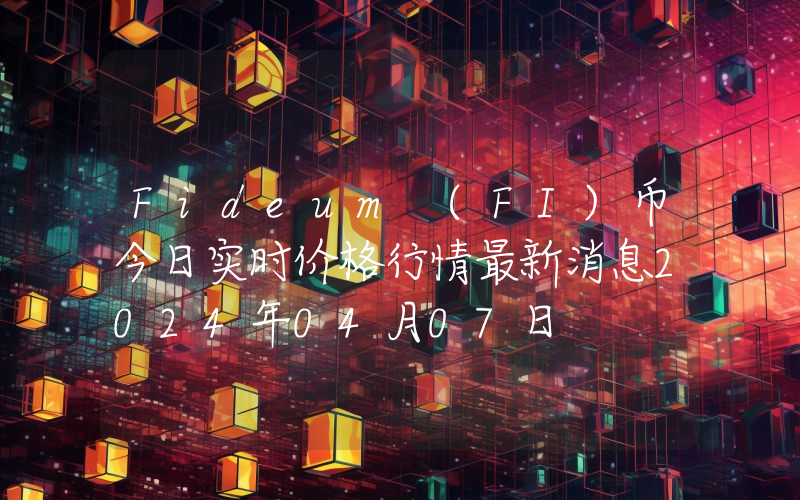 Fideum (FI)币今日实时价格行情最新消息2024年04月07日
