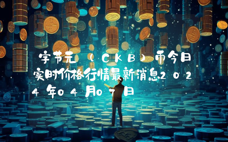 字节元 (CKB)币今日实时价格行情最新消息2024年04月07日
