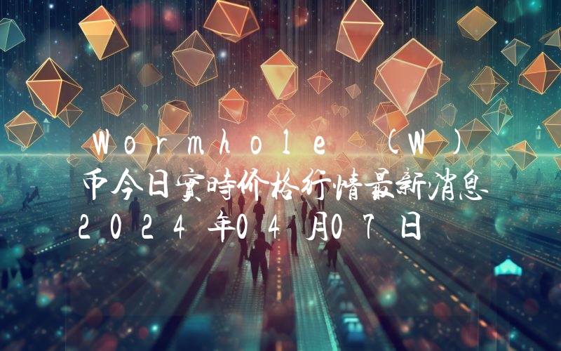 Wormhole (W)币今日实时价格行情最新消息2024年04月07日