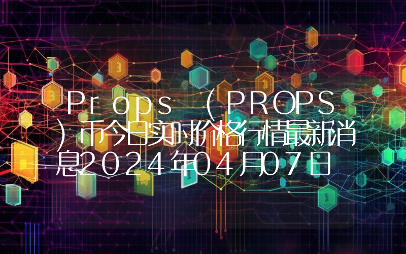 Props (PROPS)币今日实时价格行情最新消息2024年04月07日