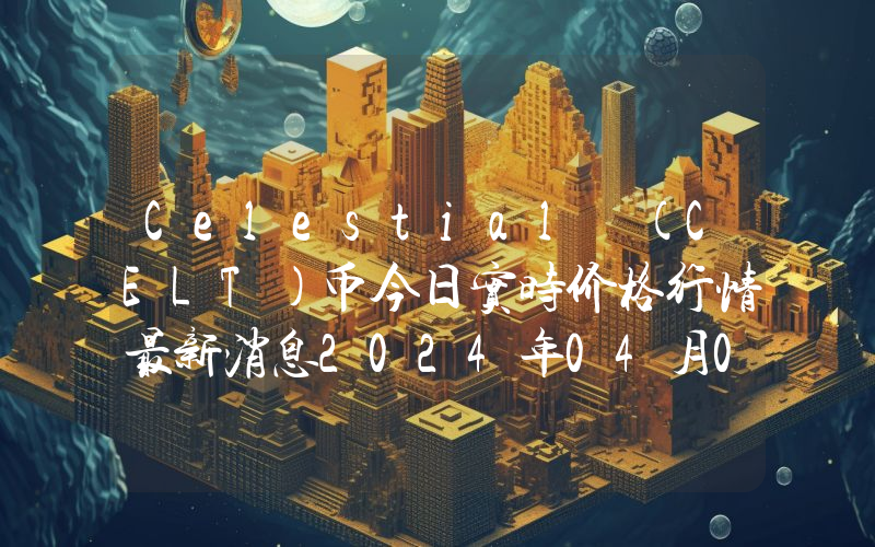 Celestial (CELT)币今日实时价格行情最新消息2024年04月07日