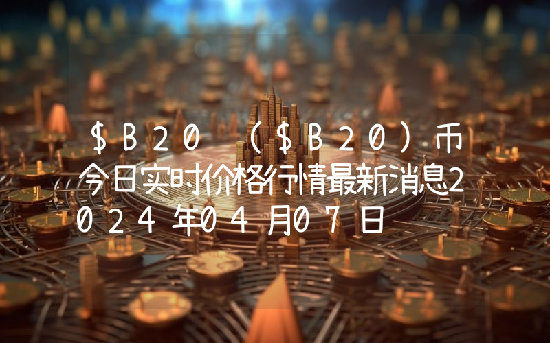 $B20 ($B20)币今日实时价格行情最新消息2024年04月07日