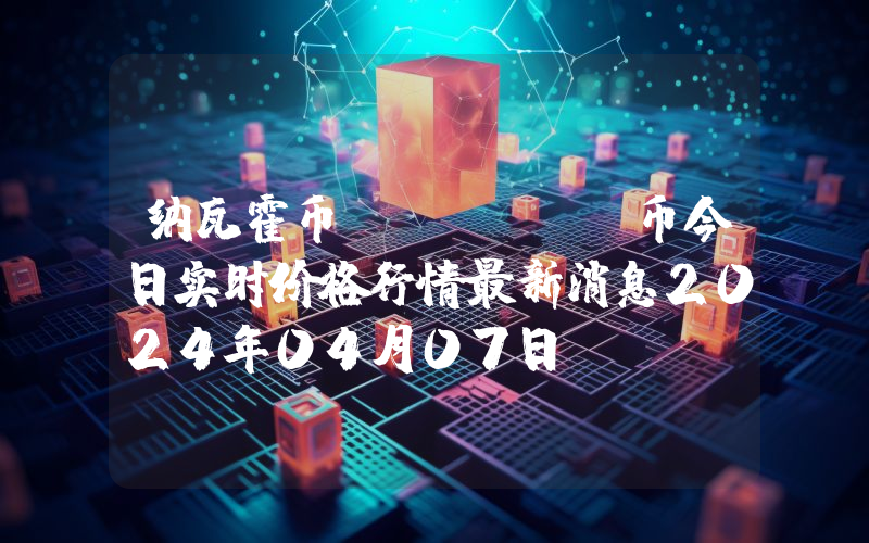 纳瓦霍币 (NAV)币今日实时价格行情最新消息2024年04月07日
