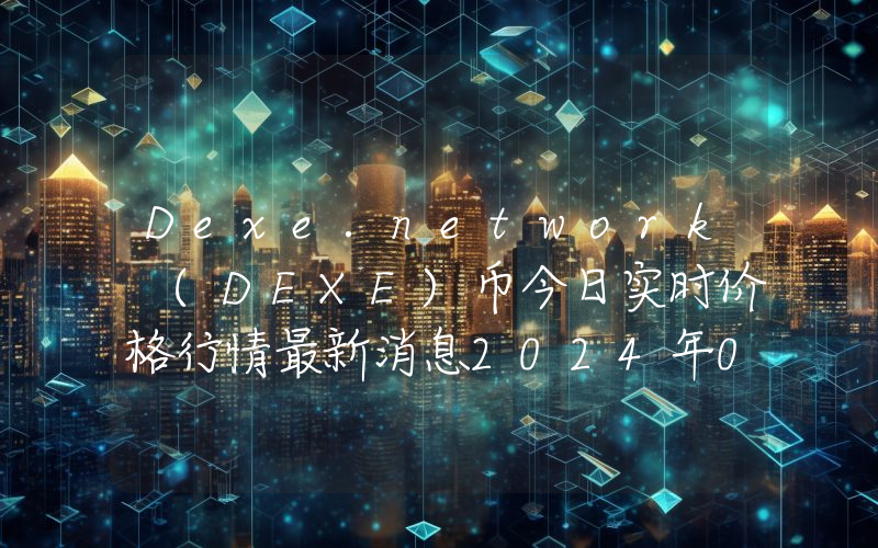 Dexe.network (DEXE)币今日实时价格行情最新消息2024年04月07日