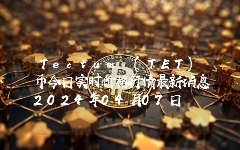 Tectum (TET)币今日实时价格行情最新消息2024年04月07日