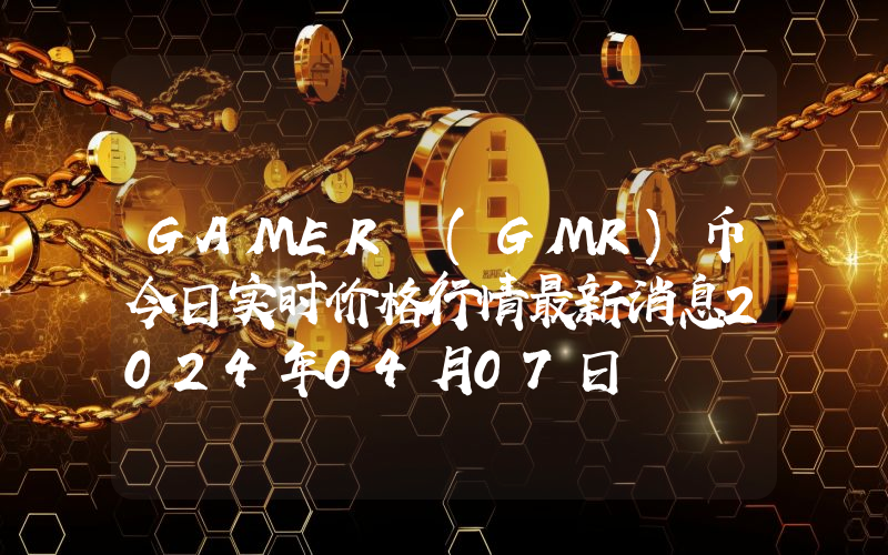 GAMER (GMR)币今日实时价格行情最新消息2024年04月07日