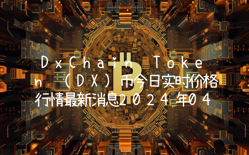 DxChain Token (DX)币今日实时价格行情最新消息2024年04月07日