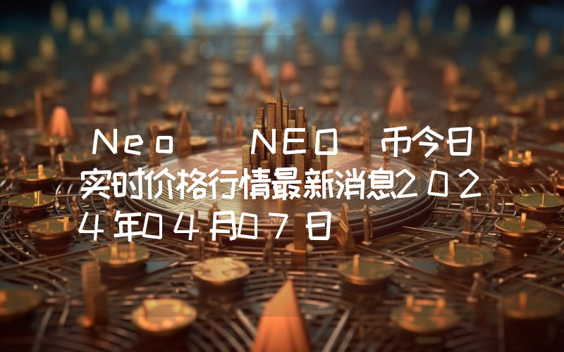 Neo (NEO)币今日实时价格行情最新消息2024年04月07日