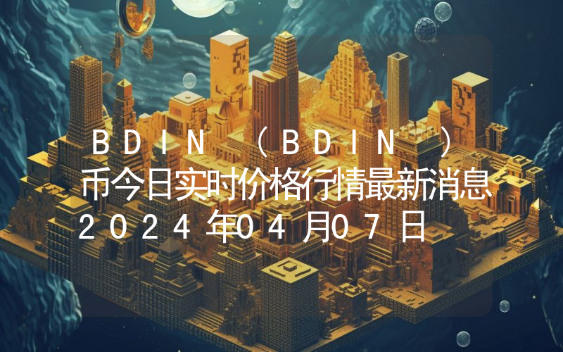 BDIN (BDIN )币今日实时价格行情最新消息2024年04月07日