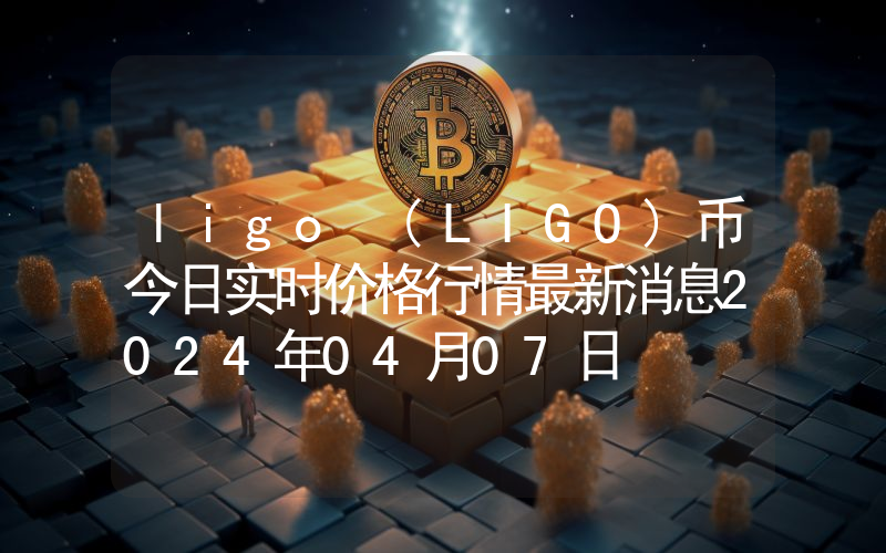 ligo (LIGO)币今日实时价格行情最新消息2024年04月07日