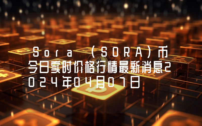 Sora (SORA)币今日实时价格行情最新消息2024年04月07日