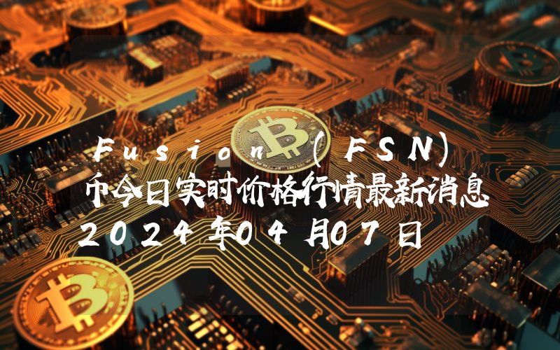 Fusion (FSN)币今日实时价格行情最新消息2024年04月07日