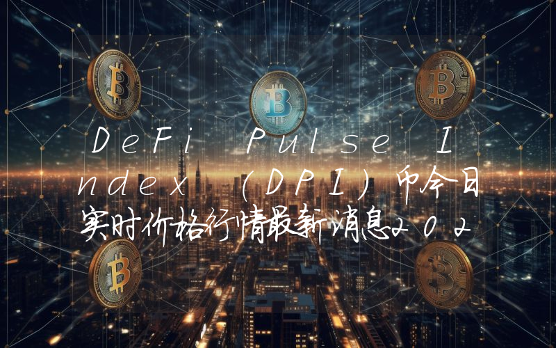 DeFi Pulse Index (DPI)币今日实时价格行情最新消息2024年04月07日