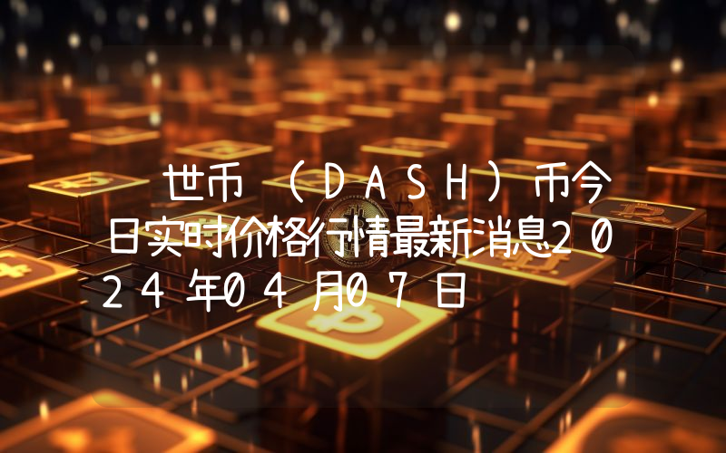 达世币 (DASH)币今日实时价格行情最新消息2024年04月07日