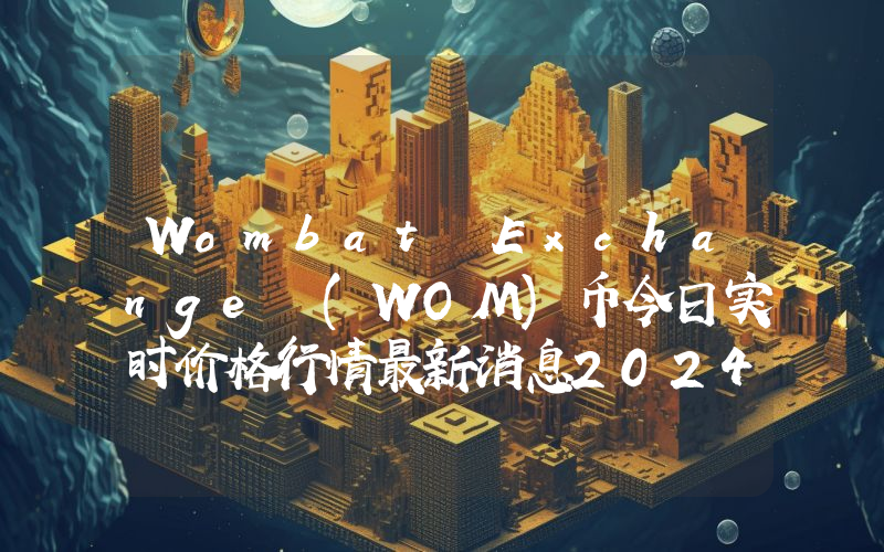 Wombat Exchange (WOM)币今日实时价格行情最新消息2024年04月07日