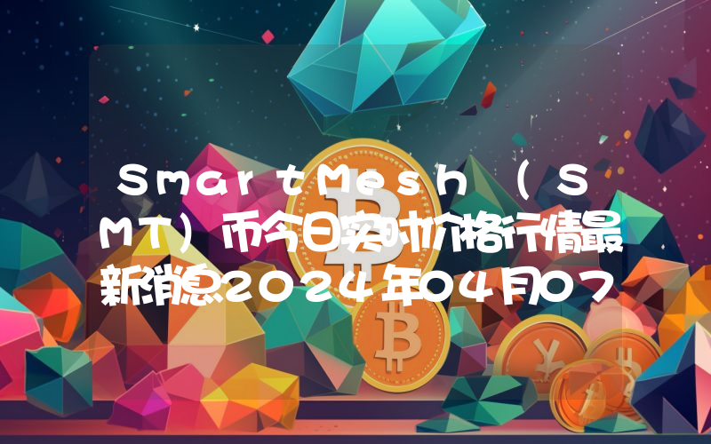 SmartMesh (SMT)币今日实时价格行情最新消息2024年04月07日