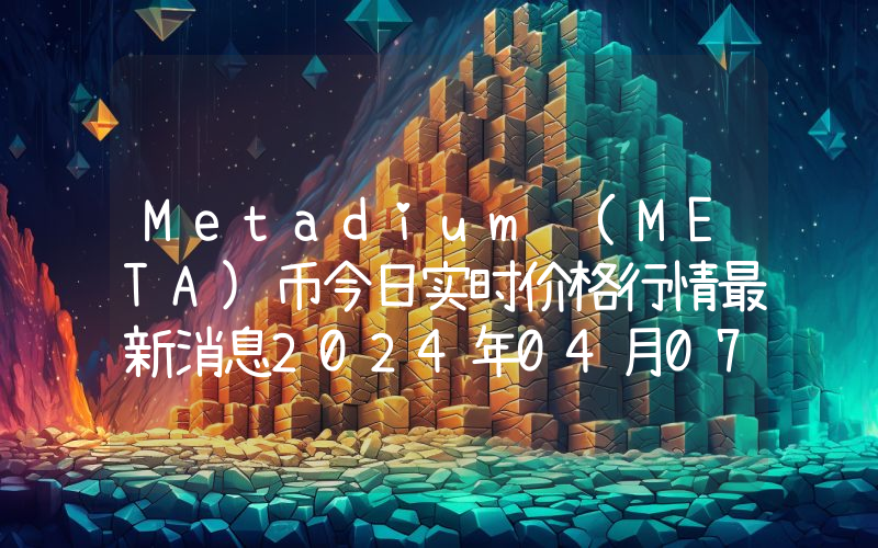 Metadium (META)币今日实时价格行情最新消息2024年04月07日