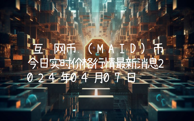 互联网币 (MAID)币今日实时价格行情最新消息2024年04月07日