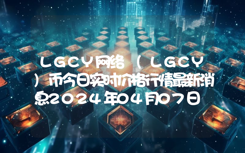 LGCY网络 (LGCY)币今日实时价格行情最新消息2024年04月07日