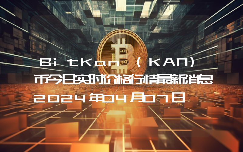 BitKan (KAN)币今日实时价格行情最新消息2024年04月07日
