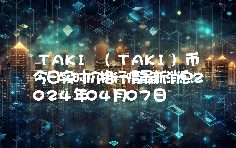 TAKI (TAKI)币今日实时价格行情最新消息2024年04月07日